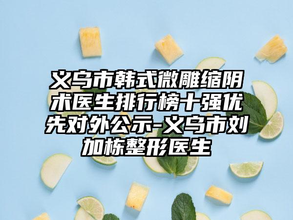 义乌市韩式微雕缩阴术医生排行榜十强优先对外公示-义乌市刘加栋整形医生