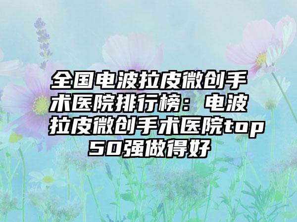 全国电波拉皮微创手术医院排行榜：电波拉皮微创手术医院top50强做得好