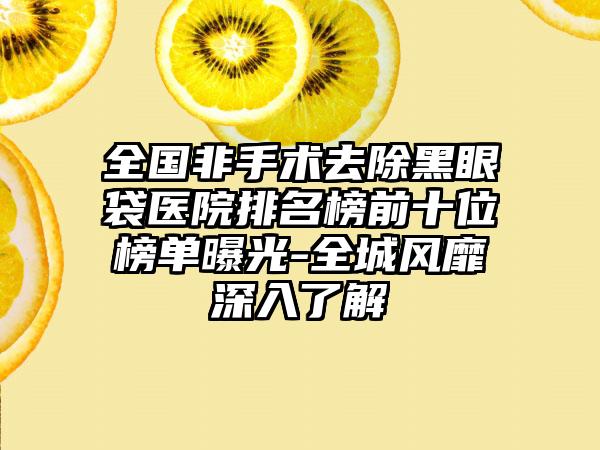 全国非手术去除黑眼袋医院排名榜前十位榜单曝光-全城风靡深入了解