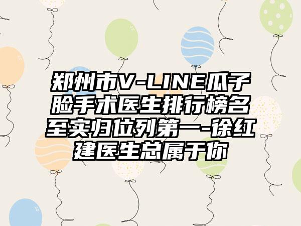 郑州市V-LINE瓜子脸手术医生排行榜名至实归位列第一-徐红建医生总属于你