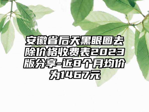 安徽省后天黑眼圈去除价格收费表2023版分享-近8个月均价为1467元