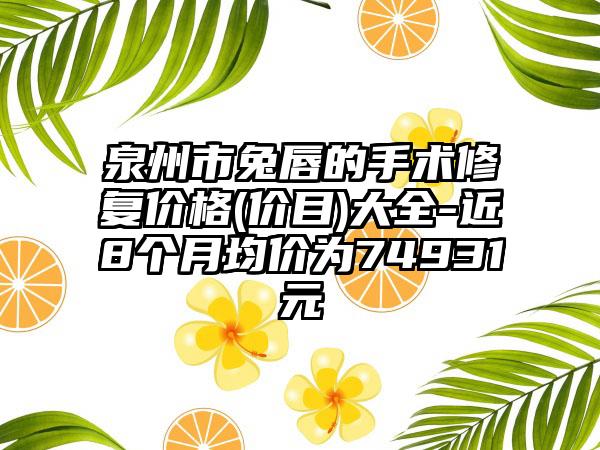 泉州市兔唇的手术修复价格(价目)大全-近8个月均价为74931元