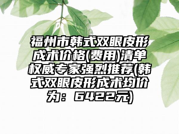 福州市韩式双眼皮形成术价格(费用)清单权威专家强烈推荐(韩式双眼皮形成术均价为：6422元)