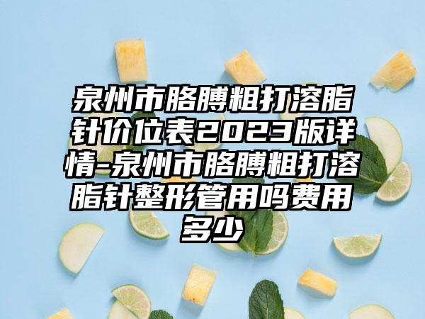 泉州市胳膊粗打溶脂针价位表2023版详情-泉州市胳膊粗打溶脂针整形管用吗费用多少