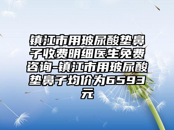 镇江市用玻尿酸垫鼻子收费明细医生免费咨询-镇江市用玻尿酸垫鼻子均价为6593元