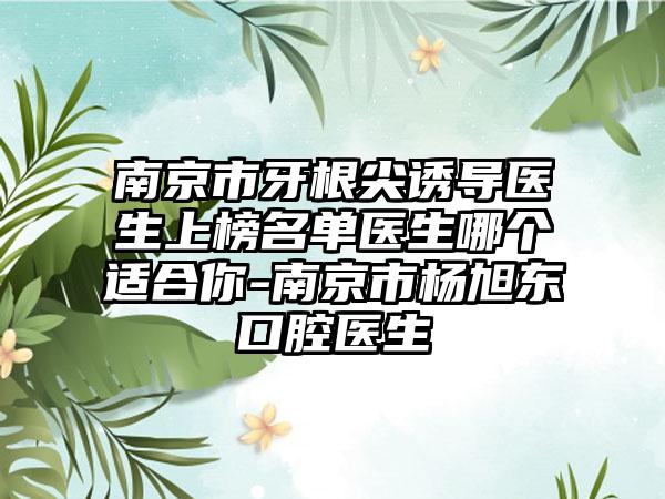 南京市牙根尖诱导医生上榜名单医生哪个适合你-南京市杨旭东口腔医生