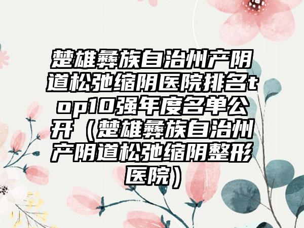 楚雄彝族自治州产阴道松弛缩阴医院排名top10强年度名单公开（楚雄彝族自治州产阴道松弛缩阴整形医院）