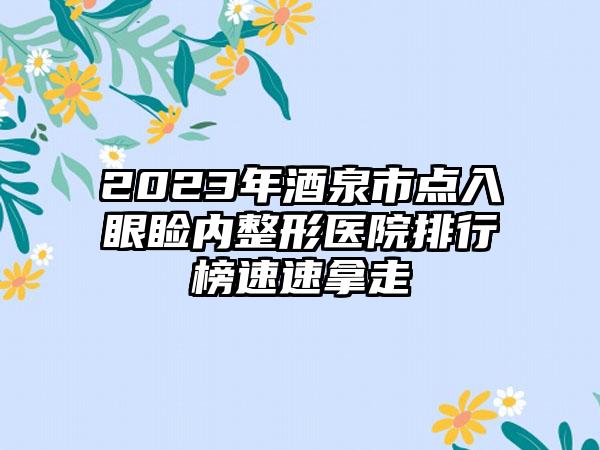 2023年酒泉市点入眼睑内整形医院排行榜速速拿走