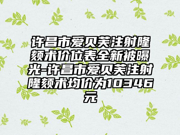 许昌市爱贝芙注射隆颏术价位表全新被曝光-许昌市爱贝芙注射隆颏术均价为10346元