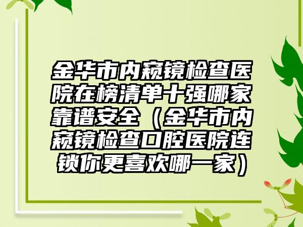 金华市内窥镜检查医院在榜清单十强哪家靠谱安全（金华市内窥镜检查口腔医院连锁你更喜欢哪一家）