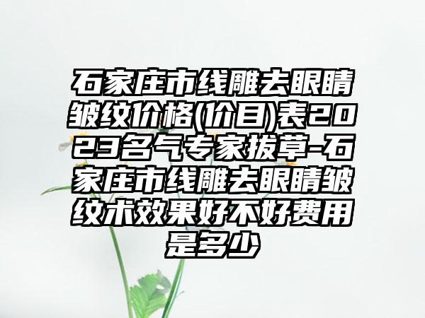 石家庄市线雕去眼睛皱纹价格(价目)表2023名气专家拔草-石家庄市线雕去眼睛皱纹术效果好不好费用是多少