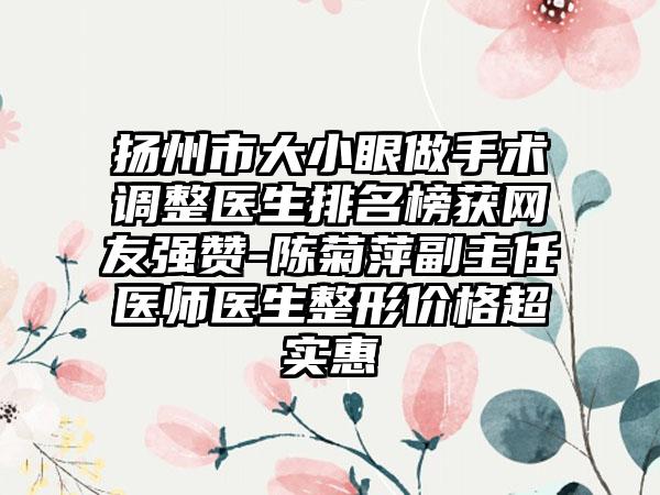 扬州市大小眼做手术调整医生排名榜获网友强赞-陈菊萍副主任医师医生整形价格超实惠