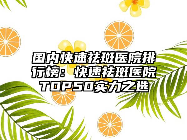 国内快速祛斑医院排行榜：快速祛斑医院TOP50实力之选