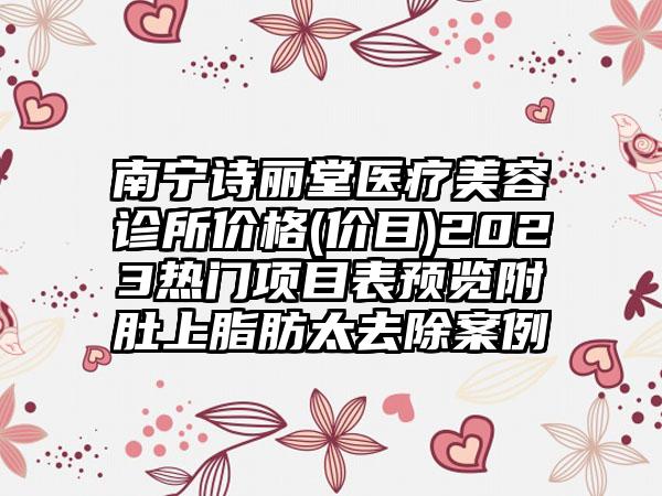 南宁诗丽堂医疗美容诊所价格(价目)2023热门项目表预览附肚上脂肪太去除案例
