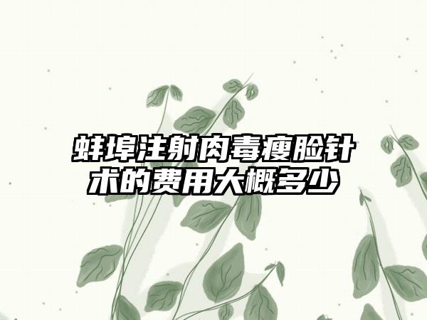 蚌埠注射肉毒瘦脸针术的费用大概多少