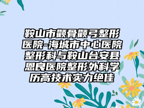 鞍山市颧骨颧弓整形医院-海城市中心医院整形科与鞍山台安县恩良医院整形外科学历高技术实力绝佳