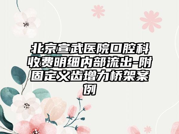 北京宣武医院口腔科收费明细内部流出-附固定义齿增力桥架案例