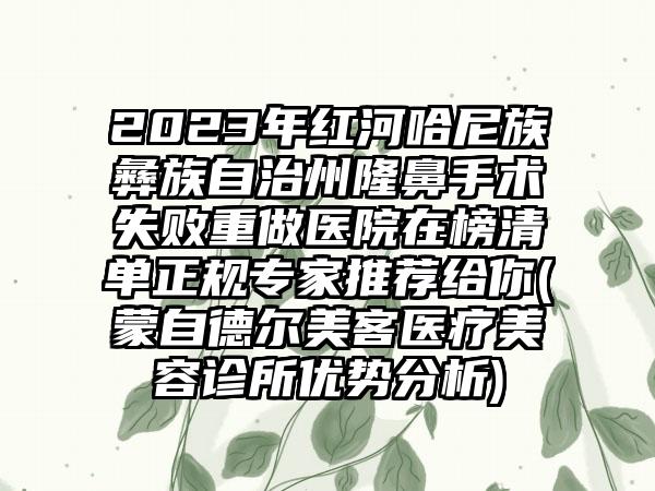 2023年红河哈尼族彝族自治州隆鼻手术失败重做医院在榜清单正规专家推荐给你(蒙自德尔美客医疗美容诊所优势分析)