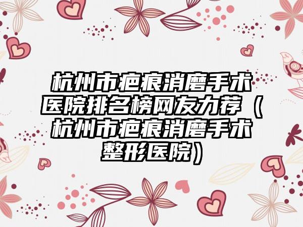 杭州市疤痕消磨手术医院排名榜网友力荐（杭州市疤痕消磨手术整形医院）