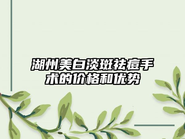 湖州美白淡斑祛痘手术的价格和优势