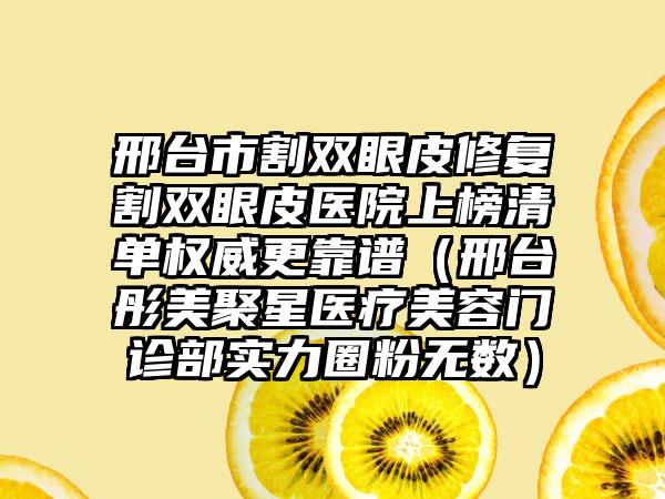 邢台市割双眼皮修复割双眼皮医院上榜清单权威更靠谱（邢台彤美聚星医疗美容门诊部实力圈粉无数）