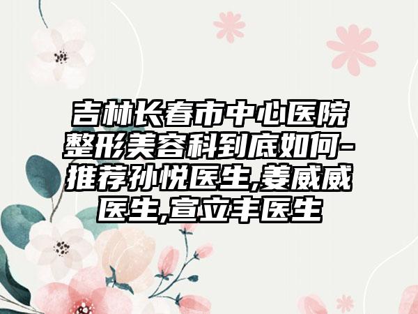 吉林长春市中心医院整形美容科到底如何-推荐孙悦医生,姜威威医生,宣立丰医生