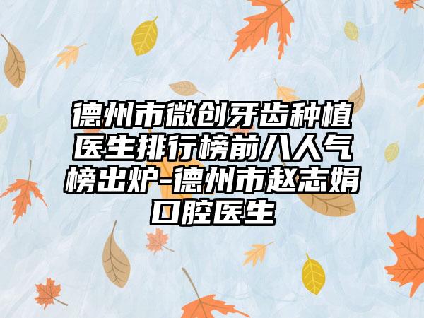 德州市微创牙齿种植医生排行榜前八人气榜出炉-德州市赵志娟口腔医生