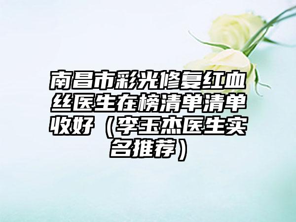 南昌市彩光修复红血丝医生在榜清单清单收好（李玉杰医生实名推荐）