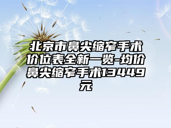 北京市鼻尖缩窄手术价位表全新一览-均价鼻尖缩窄手术13449元