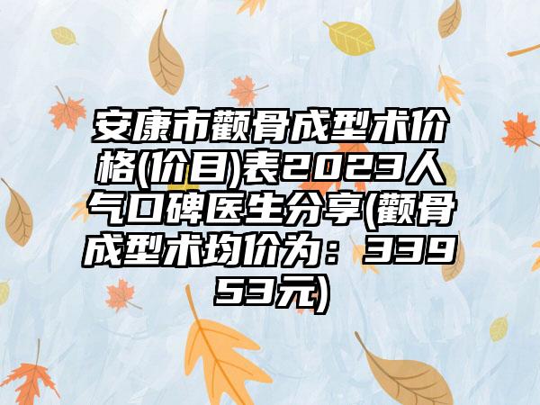 安康市颧骨成型术价格(价目)表2023人气口碑医生分享(颧骨成型术均价为：33953元)