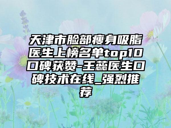 天津市脸部瘦身吸脂医生上榜名单top10口碑获赞-王蕊医生口碑技术在线_强烈推荐