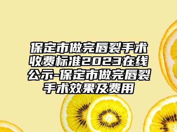 保定市做完唇裂手术收费标准2023在线公示-保定市做完唇裂手术效果及费用