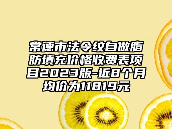 常德市法令纹自做脂肪填充价格收费表项目2023版-近8个月均价为11819元