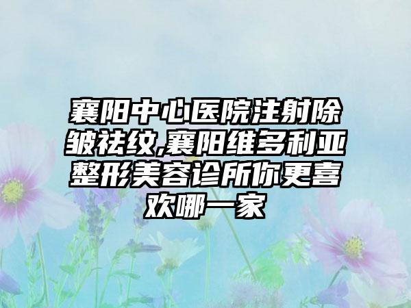 襄阳中心医院注射除皱祛纹,襄阳维多利亚整形美容诊所你更喜欢哪一家