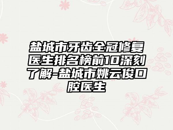 盐城市牙齿全冠修复医生排名榜前10深刻了解-盐城市姚云俊口腔医生