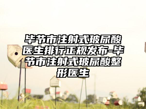 毕节市注射式玻尿酸医生排行正规发布-毕节市注射式玻尿酸整形医生