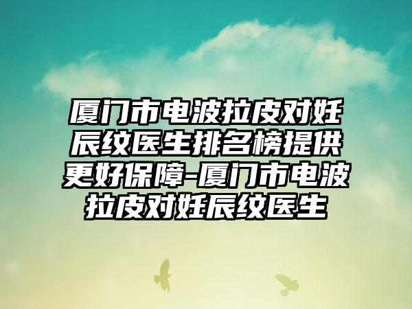 厦门市电波拉皮对妊辰纹医生排名榜提供更好保障-厦门市电波拉皮对妊辰纹医生