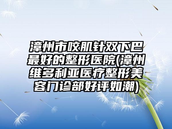 漳州市咬肌针双下巴最好的整形医院(漳州维多利亚医疗整形美容门诊部好评如潮)