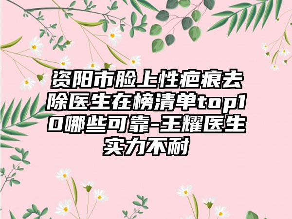 资阳市脸上性疤痕去除医生在榜清单top10哪些可靠-王耀医生实力不耐