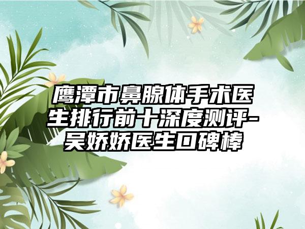 鹰潭市鼻腺体手术医生排行前十深度测评-吴娇娇医生口碑棒