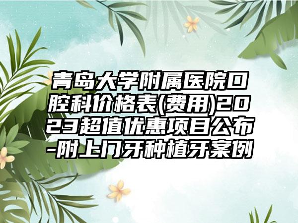 青岛大学附属医院口腔科价格表(费用)2023超值优惠项目公布-附上门牙种植牙案例