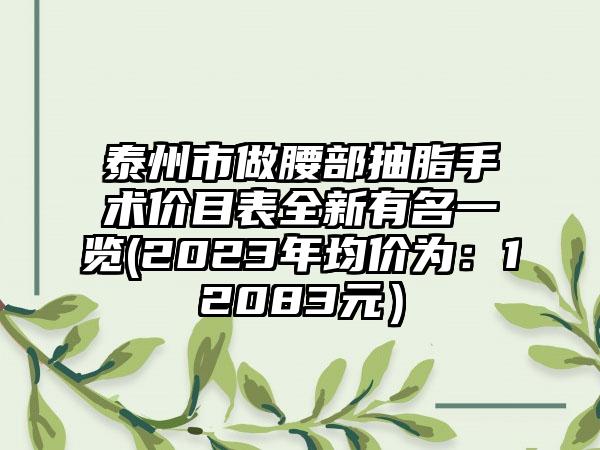 泰州市做腰部抽脂手术价目表全新有名一览(2023年均价为：12083元）