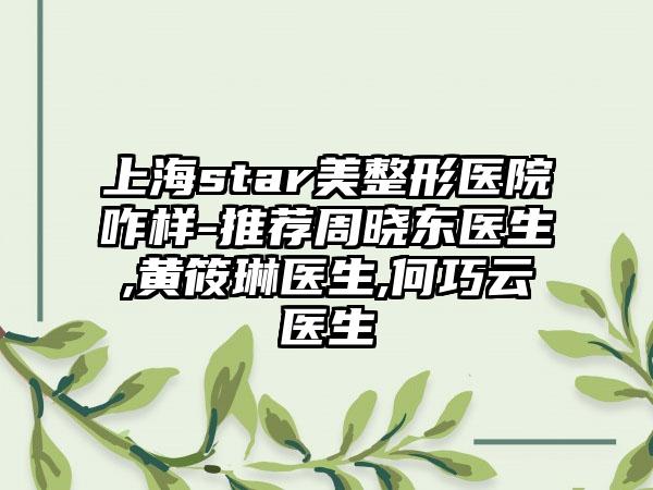 上海star美整形医院咋样-推荐周晓东医生,黄筱琳医生,何巧云医生