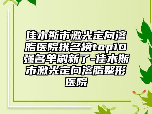 佳木斯市激光定向溶脂医院排名榜top10强名单刷新了-佳木斯市激光定向溶脂整形医院