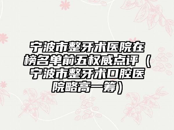 宁波市整牙术医院在榜名单前五权威点评（宁波市整牙术口腔医院略高一筹）