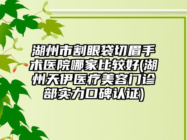 湖州市割眼袋切眉手术医院哪家比较好(湖州天伊医疗美容门诊部实力口碑认证)