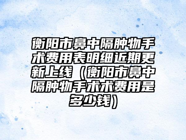 衡阳市鼻中隔肿物手术费用表明细近期更新上线（衡阳市鼻中隔肿物手术术费用是多少钱）