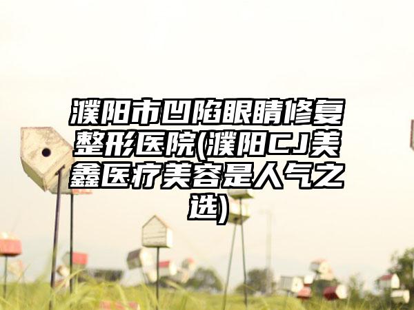 濮阳市凹陷眼睛修复整形医院(濮阳CJ美鑫医疗美容是人气之选)