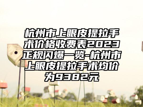 杭州市上眼皮提拉手术价格收费表2023正规闪爆一览-杭州市上眼皮提拉手术均价为9382元
