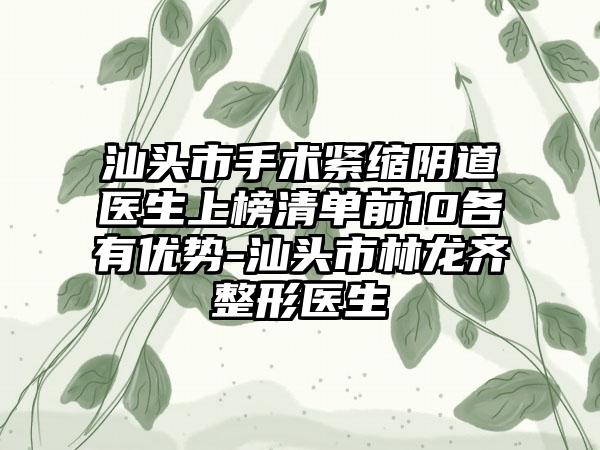 汕头市手术紧缩阴道医生上榜清单前10各有优势-汕头市林龙齐整形医生